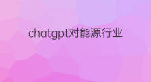 chatgpt对能源行业的影响(chatgpt对行业的影响)