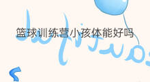 篮球训练营小孩体能好吗 篮球训练营训练什么