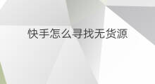 快手怎么寻找无货源 怎么寻找无货源