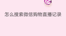 怎么搜索微信购物直播记录 微信直播怎么找购物记录