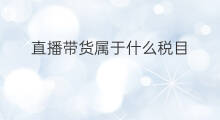 直播带货属于什么税目 带货直播哪些属于违规