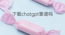 下载chatgpt靠谱吗 chatgpt翻译靠谱吗