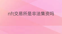 nft交易所是非法集资吗 国内有nft交易所吗