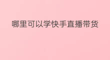 哪里可以学快手直播带货 怎样学直播带货