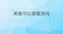 闲鱼可以卖假货吗 闲鱼怎样卖假货