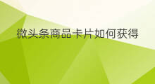 微头条商品卡片如何获得 微头条如何获得商品卡
