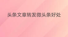 头条文章转发微头条好处 头条文章微博的好处