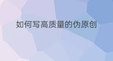 如何写高质量的伪原创 如何写高质量的伪原创文章