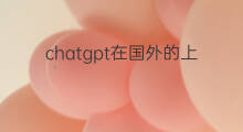 chatgpt在国外的上市公司 研发chatgpt的上市公司