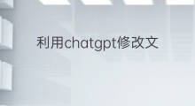 利用chatgpt修改文章(如何利用chatgpt修改文章)