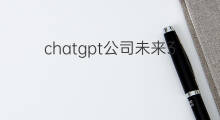 chatgpt公司未来3年市值会涨多少倍 chatgpt公司未来3年涨多少倍
