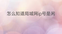怎么知道局域网ip号是闲置的 局域网ip号怎么查