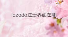 lazada注册界面在哪 在哪注册lazada