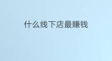 什么线下店最赚钱 现在还能开什么线下店赚钱