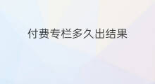 付费专栏多久出结果 付费专栏要做多久