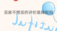 买家不想买的评价是降权吗 淘宝买家评价违规算降权吗
