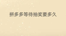 拼多多等待抽奖要多久 拼多多拼团要多久