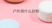 户外用什么好物 快手户外用什么卡好