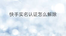 快手实名认证怎么解除 快手不想实名认证怎么解除