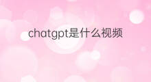chatgpt是什么视频 什么是chatgpt视频