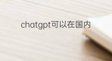 chatgpt可以在国内用吗 chatgpt在国内可以用吗