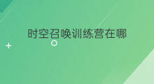 时空召唤训练营在哪 时空召唤训练营在哪里