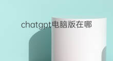 chatgpt电脑版在哪里下(chatgpt手机版在哪里下)