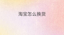 淘宝怎么换货 淘宝换货怎么换