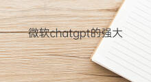 微软chatgpt的强大功能(chatgpt强大功能)
