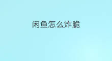 闲鱼怎么炸脆 炸酥闲鱼怎么