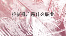 拉新推广是什么职业 拉新推广送什么 拉新推广是什么职业 拉新推广送什么