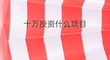 十万投资什么项目 十万投资什么好