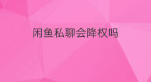 闲鱼私聊会降权吗 闲鱼降权会怎样