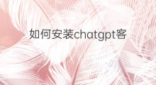 如何安装chatgpt客户端 chatgpt电脑客户端价格