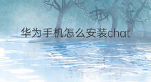 华为手机怎么安装chatgpt(华为手机如何安装chatgpt)
