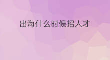 出海什么时候招人才 青岛什么时候出海