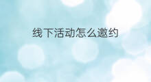 线下活动怎么邀约 怎么打好线下活动