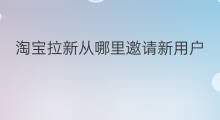 淘宝拉新从哪里邀请新用户 淘宝怎么邀请新用户