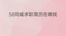 58同城求职简历在哪找 58同城求职信息在哪看