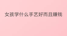 女孩学什么手艺好而且赚钱 女生学什么手艺最赚钱