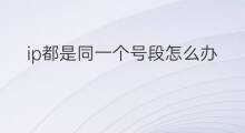 ip都是同一个号段怎么办 多号同一个ip有什么危害