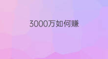 3000万如何赚 怎样能赚3000万