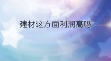 建材这方面利润高吗 建材生意哪个利润大