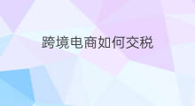 跨境电商如何交税 跨境电商国内如何交税