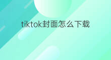 tiktok封面怎么下载 tiktok下载攻略