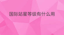 国际站星等级有什么用 国际站星等级可以买吗 国际站星等级有什么用 国际站星等级可以买吗
