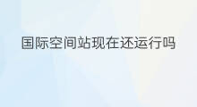 国际空间站现在还运行吗 国际空间站运行费用高吗
