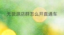无货源店群怎么开直通车 无货源店群可以开直通车吗