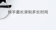 快手最长录制多长时间 快手最长能录多长时间
