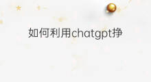 如何利用chatgpt挣钱 普通人如何利用chatgpt挣钱
